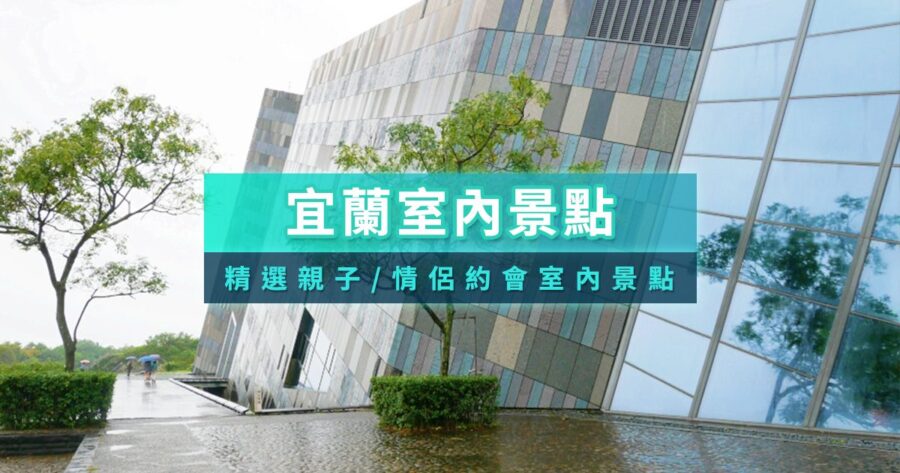 宜蘭室內景點推薦2026》30+個親子免費/情侶約會/寵物友善景點