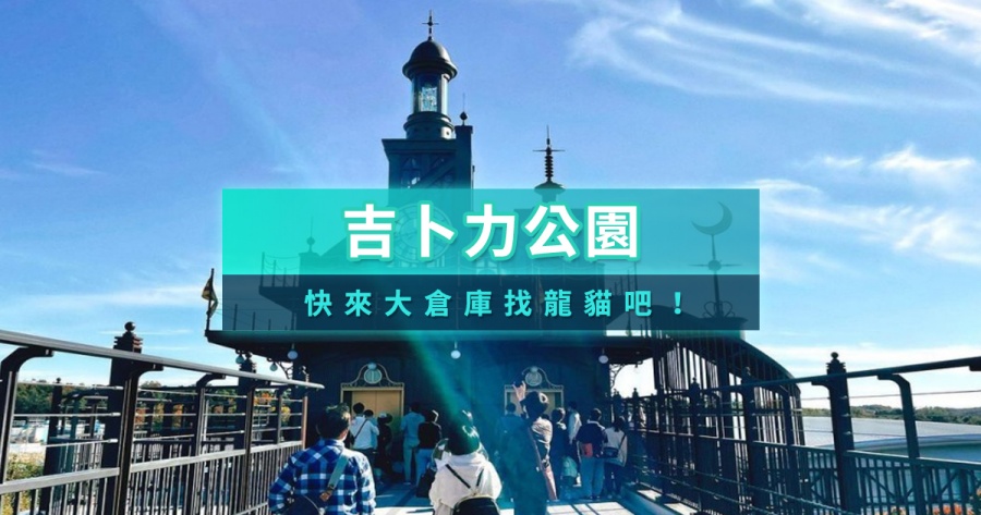 吉卜力公園2026攻略》園區亮點/門票/交通/地圖/伴手禮/行程推薦